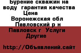 Бурение скважин на воду, гарантия качества › Цена ­ 1 150 - Воронежская обл., Павловский р-н, Павловск г. Услуги » Другие   